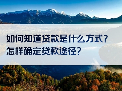 如何知道贷款是什么方式？怎样确定贷款途径？