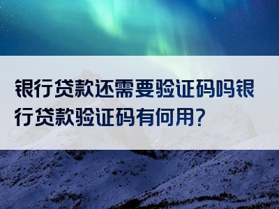 银行贷款还需要验证码吗银行贷款验证码有何用？