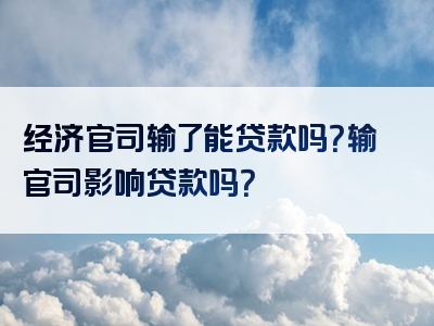 经济官司输了能贷款吗？输官司影响贷款吗？