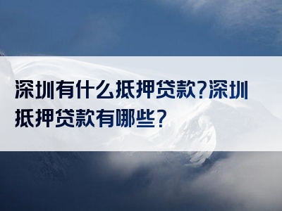 深圳有什么抵押贷款？深圳抵押贷款有哪些？