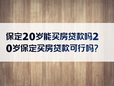 保定20岁能买房贷款吗20岁保定买房贷款可行吗？