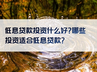 低息贷款投资什么好？哪些投资适合低息贷款？