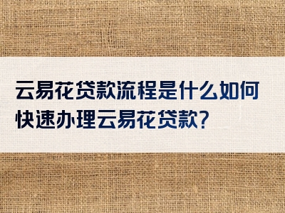 云易花贷款流程是什么如何快速办理云易花贷款？