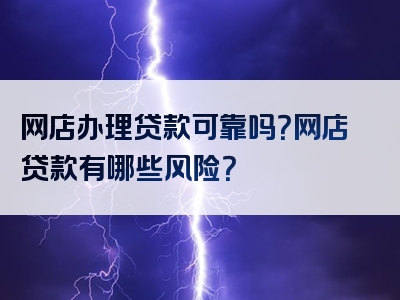 网店办理贷款可靠吗？网店贷款有哪些风险？