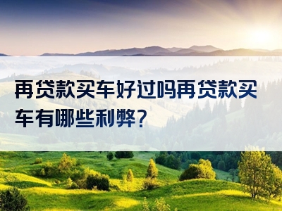 再贷款买车好过吗再贷款买车有哪些利弊？