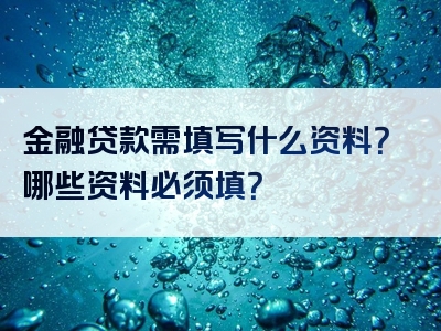 金融贷款需填写什么资料？哪些资料必须填？