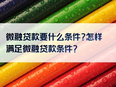 微融贷款要什么条件？怎样满足微融贷款条件？