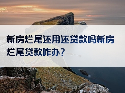 新房烂尾还用还贷款吗新房烂尾贷款咋办？