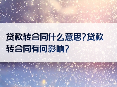 贷款转合同什么意思？贷款转合同有何影响？