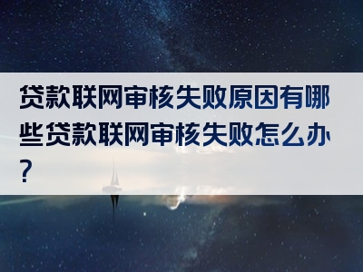 贷款联网审核失败原因有哪些贷款联网审核失败怎么办？