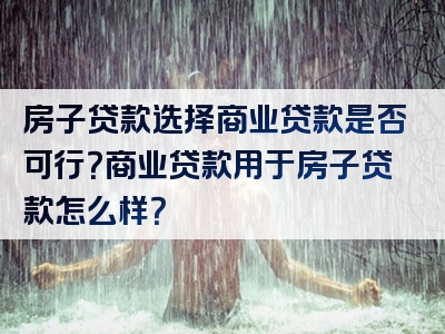 房子贷款选择商业贷款是否可行？商业贷款用于房子贷款怎么样？