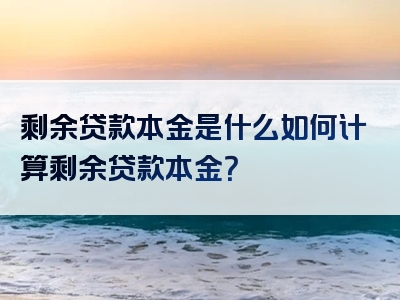 剩余贷款本金是什么如何计算剩余贷款本金？