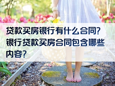 贷款买房银行有什么合同？银行贷款买房合同包含哪些内容？