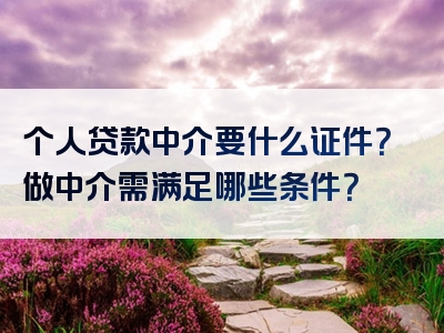 个人贷款中介要什么证件？做中介需满足哪些条件？