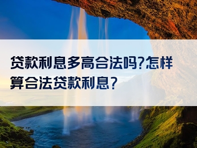 贷款利息多高合法吗？怎样算合法贷款利息？