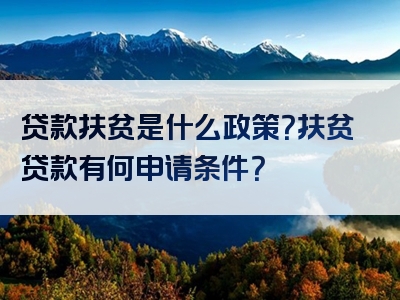 贷款扶贫是什么政策？扶贫贷款有何申请条件？