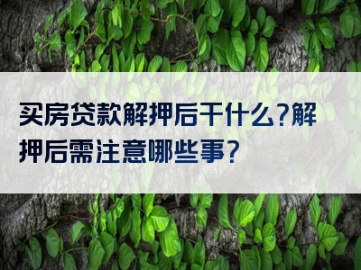 买房贷款解押后干什么？解押后需注意哪些事？