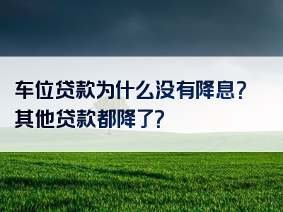 车位贷款为什么没有降息？其他贷款都降了？