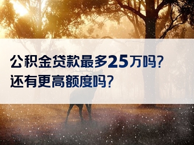 公积金贷款最多25万吗？还有更高额度吗？