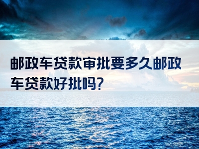 邮政车贷款审批要多久邮政车贷款好批吗？