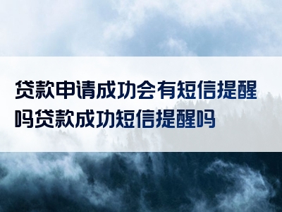 贷款申请成功会有短信提醒吗贷款成功短信提醒吗