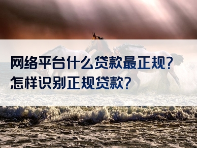 网络平台什么贷款最正规？怎样识别正规贷款？