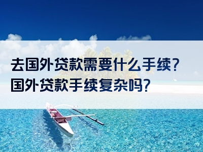 去国外贷款需要什么手续？国外贷款手续复杂吗？