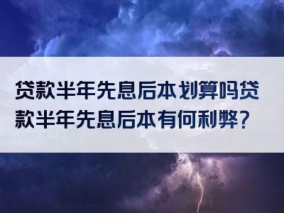 贷款半年先息后本划算吗贷款半年先息后本有何利弊？