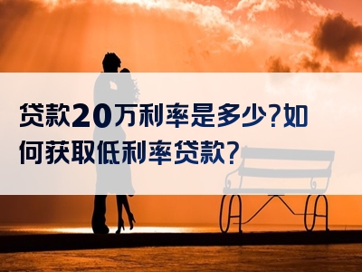 贷款20万利率是多少？如何获取低利率贷款？