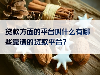 贷款方面的平台叫什么有哪些靠谱的贷款平台？