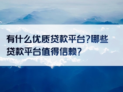 有什么优质贷款平台？哪些贷款平台值得信赖？