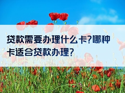 贷款需要办理什么卡？哪种卡适合贷款办理？