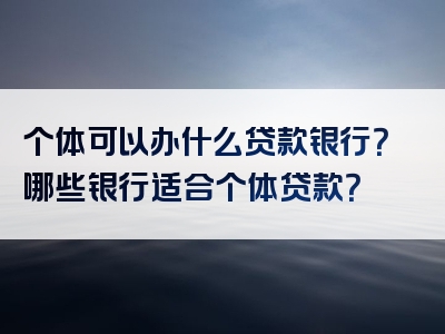 个体可以办什么贷款银行？哪些银行适合个体贷款？