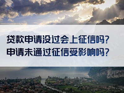 贷款申请没过会上征信吗？申请未通过征信受影响吗？