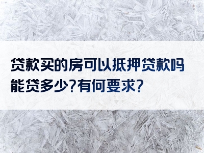 贷款买的房可以抵押贷款吗能贷多少？有何要求？