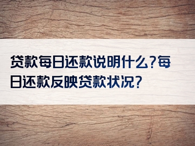 贷款每日还款说明什么？每日还款反映贷款状况？