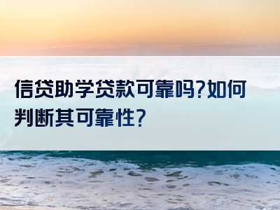 信贷助学贷款可靠吗？如何判断其可靠性？