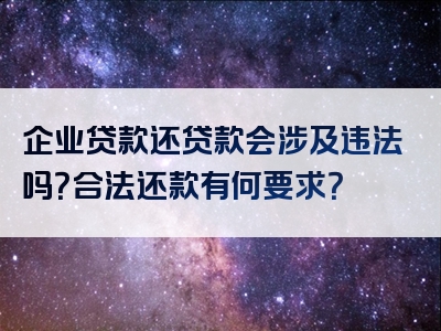 企业贷款还贷款会涉及违法吗？合法还款有何要求？