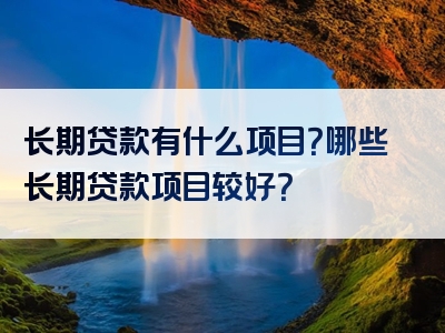 长期贷款有什么项目？哪些长期贷款项目较好？