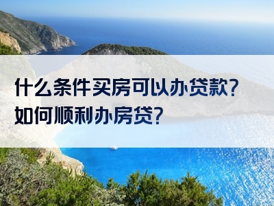 什么条件买房可以办贷款？如何顺利办房贷？