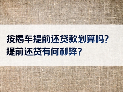 按揭车提前还贷款划算吗？提前还贷有何利弊？