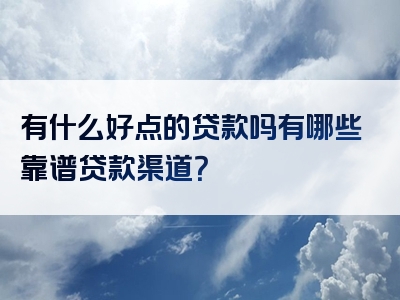 有什么好点的贷款吗有哪些靠谱贷款渠道？