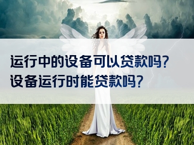 运行中的设备可以贷款吗？设备运行时能贷款吗？