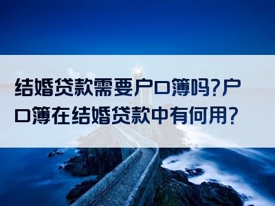 结婚贷款需要户口簿吗？户口簿在结婚贷款中有何用？