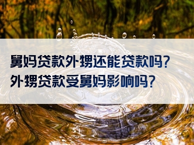 舅妈贷款外甥还能贷款吗？外甥贷款受舅妈影响吗？