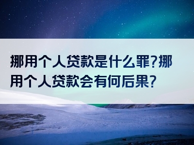 挪用个人贷款是什么罪？挪用个人贷款会有何后果？