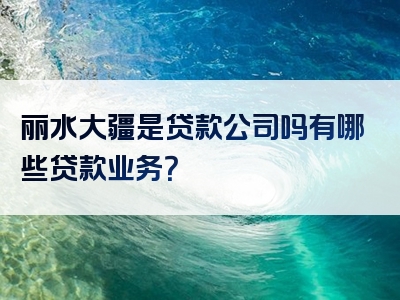 丽水大疆是贷款公司吗有哪些贷款业务？