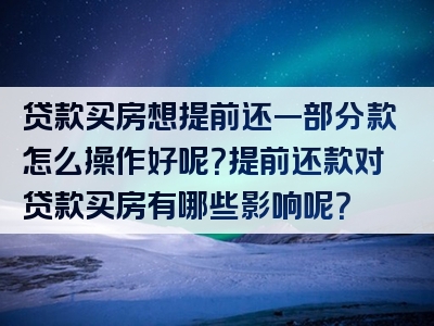 贷款买房想提前还一部分款怎么操作好呢？提前还款对贷款买房有哪些影响呢？