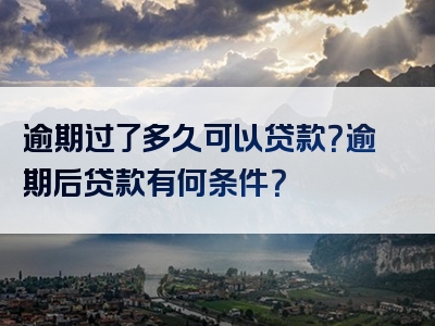 逾期过了多久可以贷款？逾期后贷款有何条件？