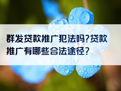 群发贷款推广犯法吗？贷款推广有哪些合法途径？